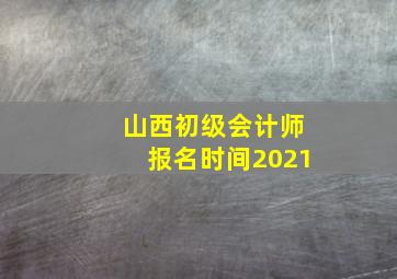 山西初级会计师报名时间2021