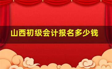 山西初级会计报名多少钱