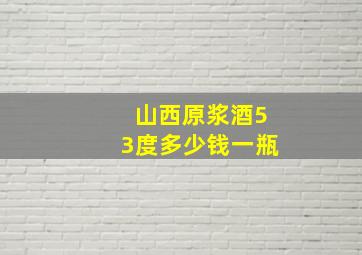 山西原浆酒53度多少钱一瓶