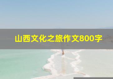 山西文化之旅作文800字