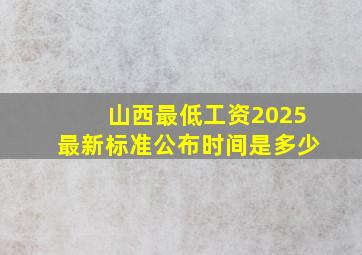 山西最低工资2025最新标准公布时间是多少