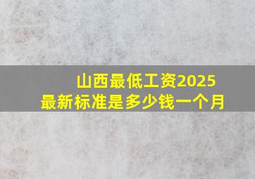 山西最低工资2025最新标准是多少钱一个月