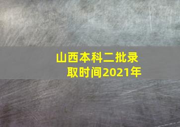 山西本科二批录取时间2021年