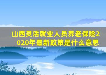 山西灵活就业人员养老保险2020年最新政策是什么意思