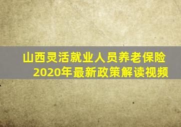 山西灵活就业人员养老保险2020年最新政策解读视频