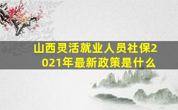 山西灵活就业人员社保2021年最新政策是什么