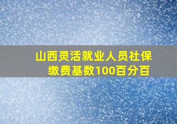 山西灵活就业人员社保缴费基数100百分百