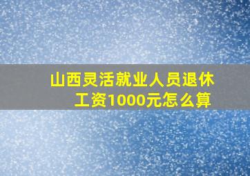 山西灵活就业人员退休工资1000元怎么算