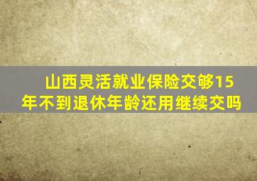 山西灵活就业保险交够15年不到退休年龄还用继续交吗