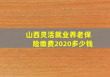 山西灵活就业养老保险缴费2020多少钱