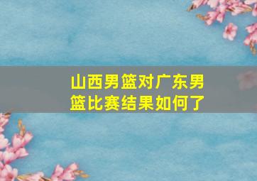 山西男篮对广东男篮比赛结果如何了