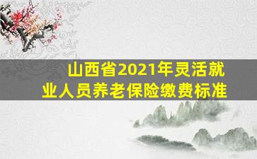 山西省2021年灵活就业人员养老保险缴费标准