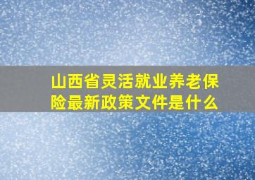 山西省灵活就业养老保险最新政策文件是什么