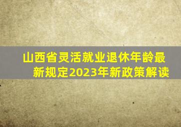 山西省灵活就业退休年龄最新规定2023年新政策解读