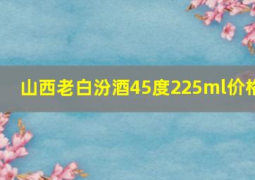 山西老白汾酒45度225ml价格