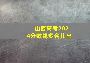 山西高考2024分数线多会儿出