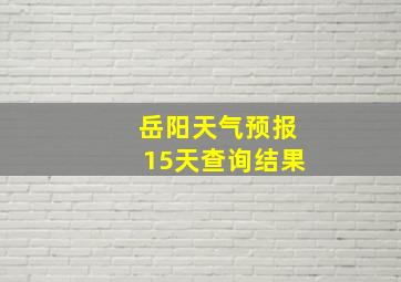 岳阳天气预报15天查询结果