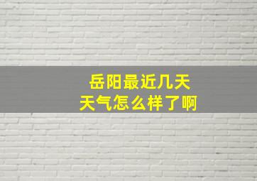 岳阳最近几天天气怎么样了啊