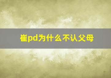 崔pd为什么不认父母