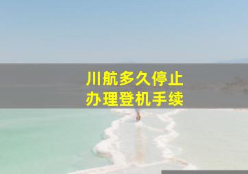 川航多久停止办理登机手续