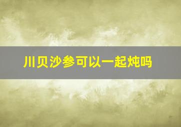 川贝沙参可以一起炖吗