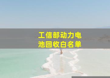 工信部动力电池回收白名单