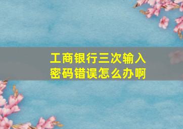 工商银行三次输入密码错误怎么办啊