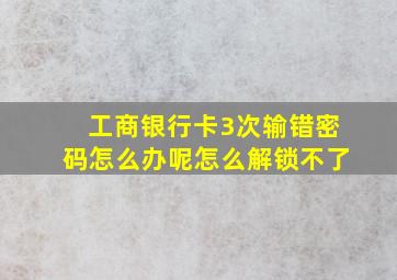 工商银行卡3次输错密码怎么办呢怎么解锁不了