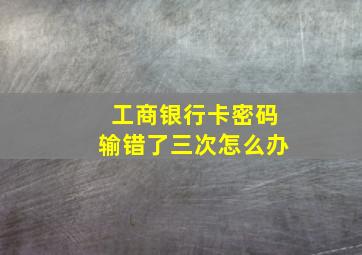 工商银行卡密码输错了三次怎么办