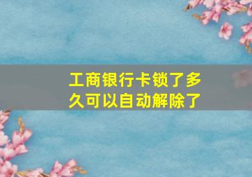 工商银行卡锁了多久可以自动解除了