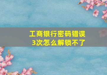 工商银行密码错误3次怎么解锁不了