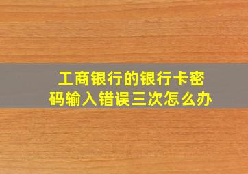 工商银行的银行卡密码输入错误三次怎么办