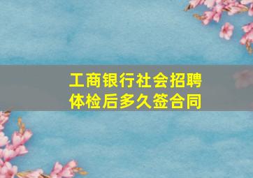 工商银行社会招聘体检后多久签合同