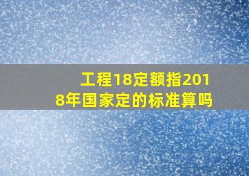 工程18定额指2018年国家定的标准算吗