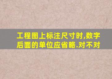 工程图上标注尺寸时,数字后面的单位应省略.对不对