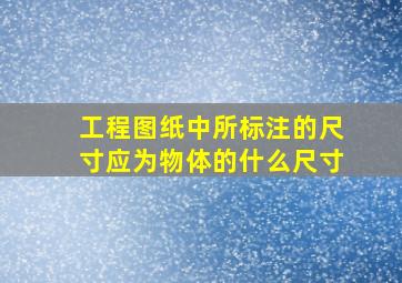 工程图纸中所标注的尺寸应为物体的什么尺寸