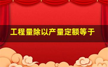 工程量除以产量定额等于