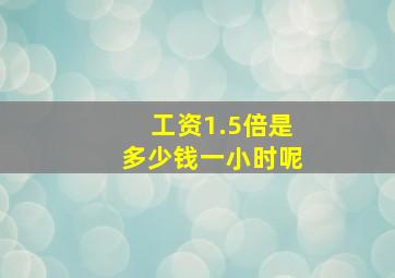 工资1.5倍是多少钱一小时呢