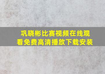 巩晓彬比赛视频在线观看免费高清播放下载安装