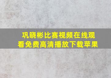 巩晓彬比赛视频在线观看免费高清播放下载苹果