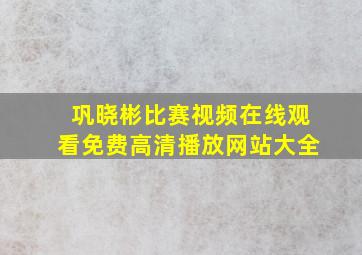 巩晓彬比赛视频在线观看免费高清播放网站大全