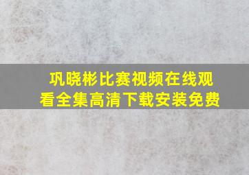 巩晓彬比赛视频在线观看全集高清下载安装免费