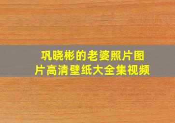 巩晓彬的老婆照片图片高清壁纸大全集视频