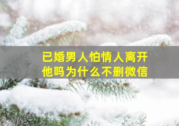 已婚男人怕情人离开他吗为什么不删微信