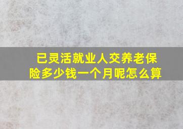 已灵活就业人交养老保险多少钱一个月呢怎么算