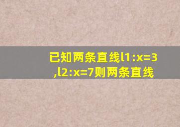 已知两条直线l1:x=3,l2:x=7则两条直线