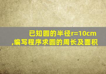 已知圆的半径r=10cm,编写程序求圆的周长及面积