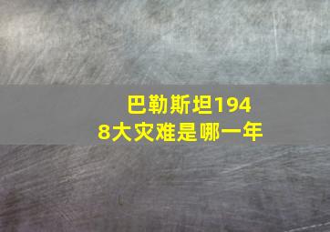 巴勒斯坦1948大灾难是哪一年