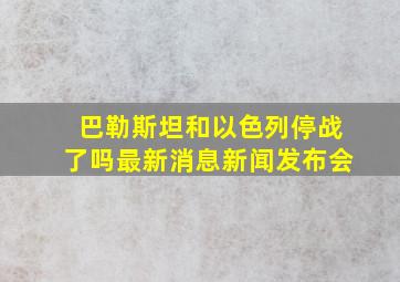 巴勒斯坦和以色列停战了吗最新消息新闻发布会