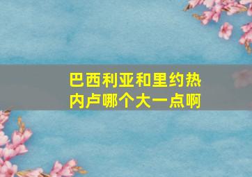 巴西利亚和里约热内卢哪个大一点啊